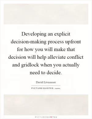 Developing an explicit decision-making process upfront for how you will make that decision will help alleviate conflict and gridlock when you actually need to decide Picture Quote #1