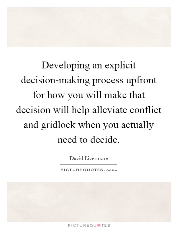 Developing an explicit decision-making process upfront for how you will make that decision will help alleviate conflict and gridlock when you actually need to decide. Picture Quote #1
