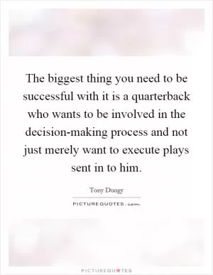 The biggest thing you need to be successful with it is a quarterback who wants to be involved in the decision-making process and not just merely want to execute plays sent in to him Picture Quote #1
