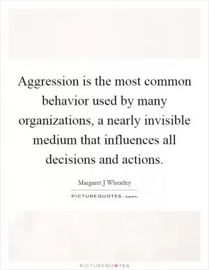 Aggression is the most common behavior used by many organizations, a nearly invisible medium that influences all decisions and actions Picture Quote #1