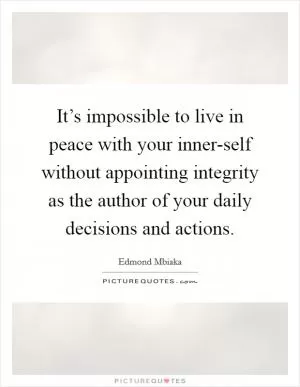It’s impossible to live in peace with your inner-self without appointing integrity as the author of your daily decisions and actions Picture Quote #1