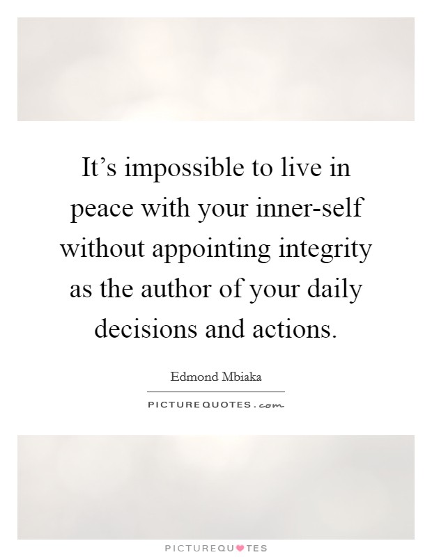 It's impossible to live in peace with your inner-self without appointing integrity as the author of your daily decisions and actions. Picture Quote #1