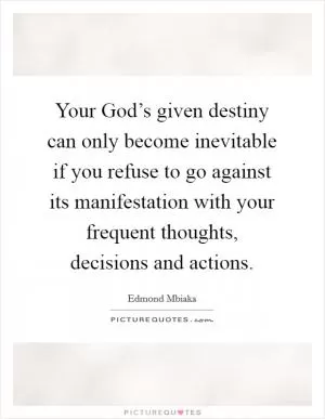 Your God’s given destiny can only become inevitable if you refuse to go against its manifestation with your frequent thoughts, decisions and actions Picture Quote #1