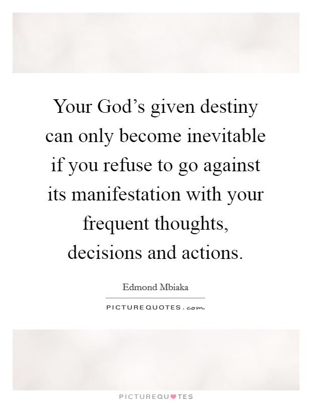 Your God's given destiny can only become inevitable if you refuse to go against its manifestation with your frequent thoughts, decisions and actions. Picture Quote #1