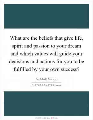 What are the beliefs that give life, spirit and passion to your dream and which values will guide your decisions and actions for you to be fulfilled by your own success? Picture Quote #1