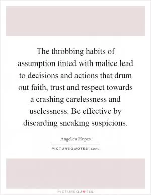 The throbbing habits of assumption tinted with malice lead to decisions and actions that drum out faith, trust and respect towards a crashing carelessness and uselessness. Be effective by discarding sneaking suspicions Picture Quote #1