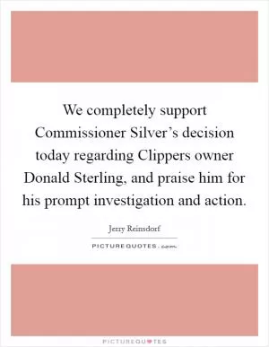 We completely support Commissioner Silver’s decision today regarding Clippers owner Donald Sterling, and praise him for his prompt investigation and action Picture Quote #1