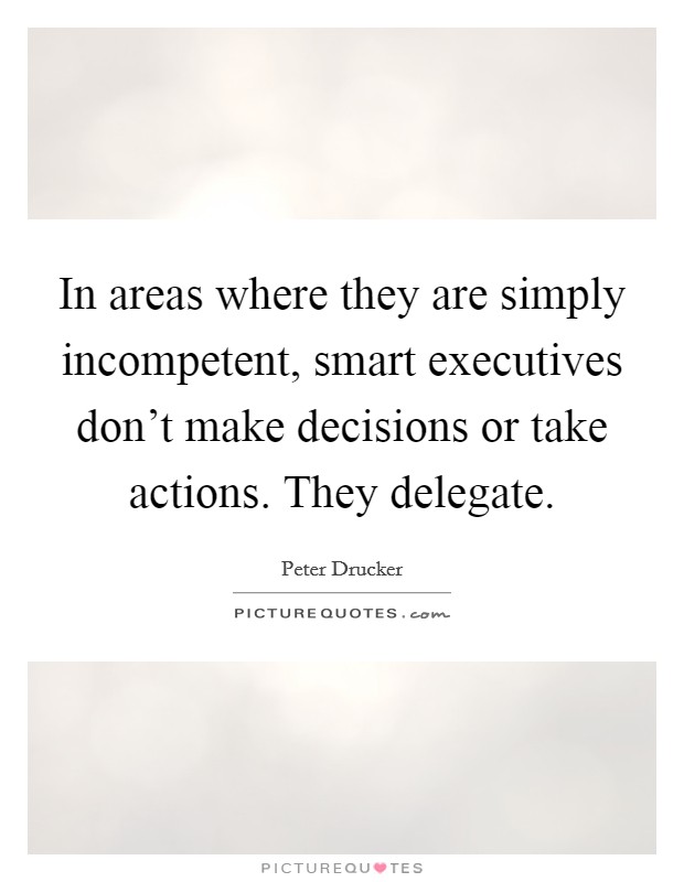 In areas where they are simply incompetent, smart executives don't make decisions or take actions. They delegate. Picture Quote #1