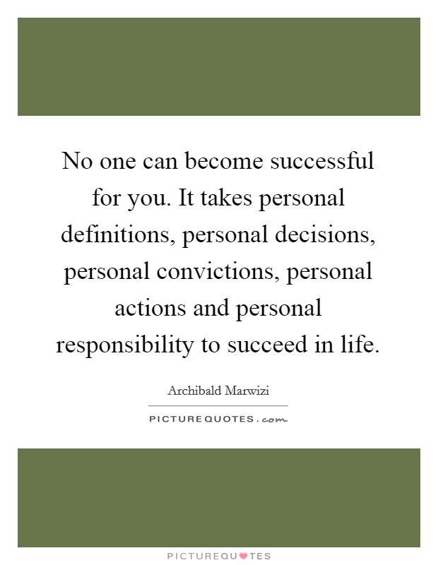 No one can become successful for you. It takes personal definitions, personal decisions, personal convictions, personal actions and personal responsibility to succeed in life. Picture Quote #1