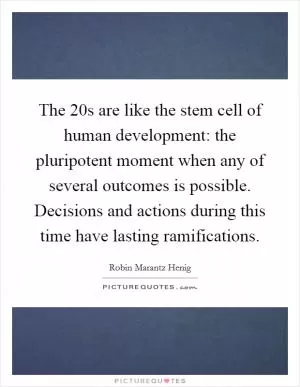 The 20s are like the stem cell of human development: the pluripotent moment when any of several outcomes is possible. Decisions and actions during this time have lasting ramifications Picture Quote #1