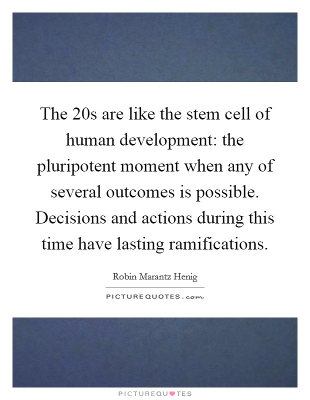 The 20s are like the stem cell of human development: the pluripotent moment when any of several outcomes is possible. Decisions and actions during this time have lasting ramifications. Picture Quote #1