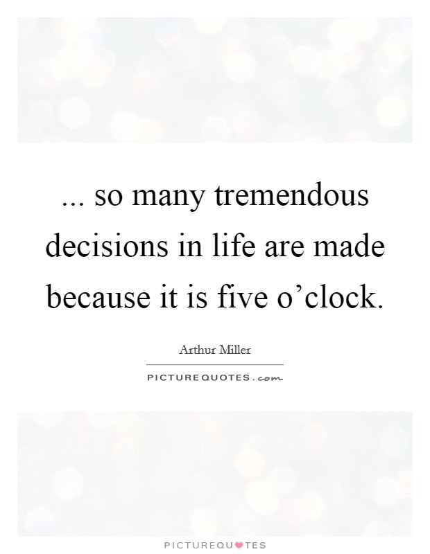 ... so many tremendous decisions in life are made because it is five o'clock. Picture Quote #1