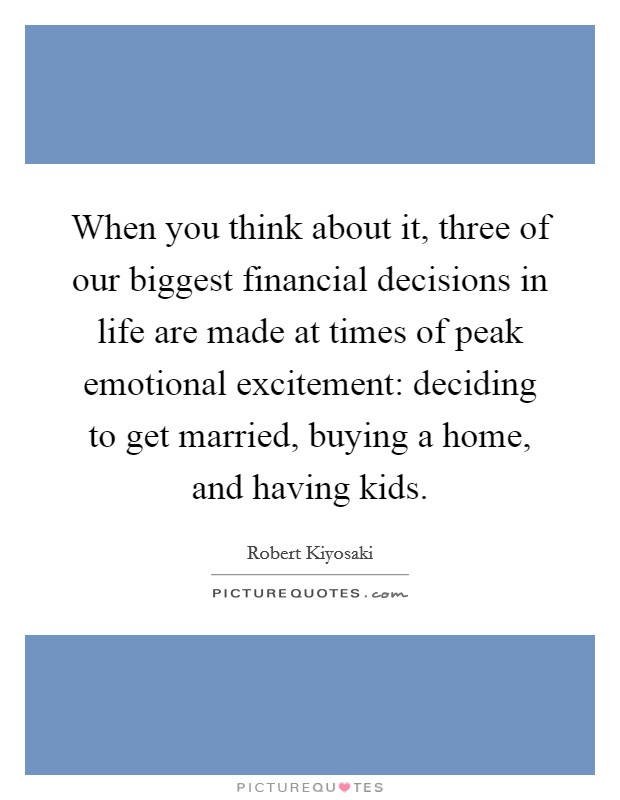 When you think about it, three of our biggest financial decisions in life are made at times of peak emotional excitement: deciding to get married, buying a home, and having kids. Picture Quote #1