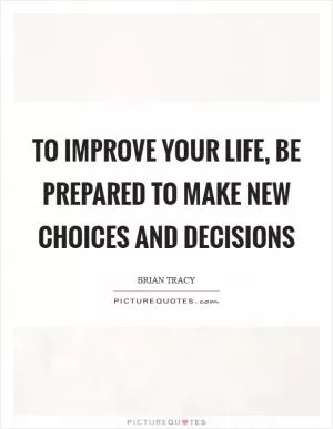 To improve your life, be prepared to make new choices and decisions Picture Quote #1