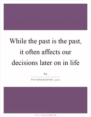 While the past is the past, it often affects our decisions later on in life Picture Quote #1