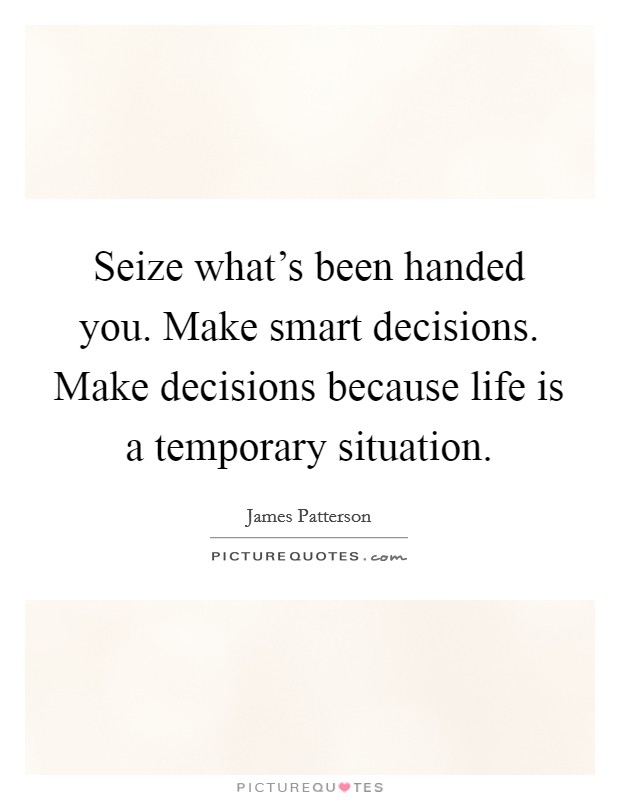 Seize what's been handed you. Make smart decisions. Make decisions because life is a temporary situation. Picture Quote #1