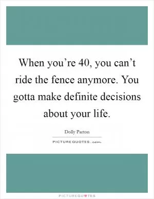 When you’re 40, you can’t ride the fence anymore. You gotta make definite decisions about your life Picture Quote #1