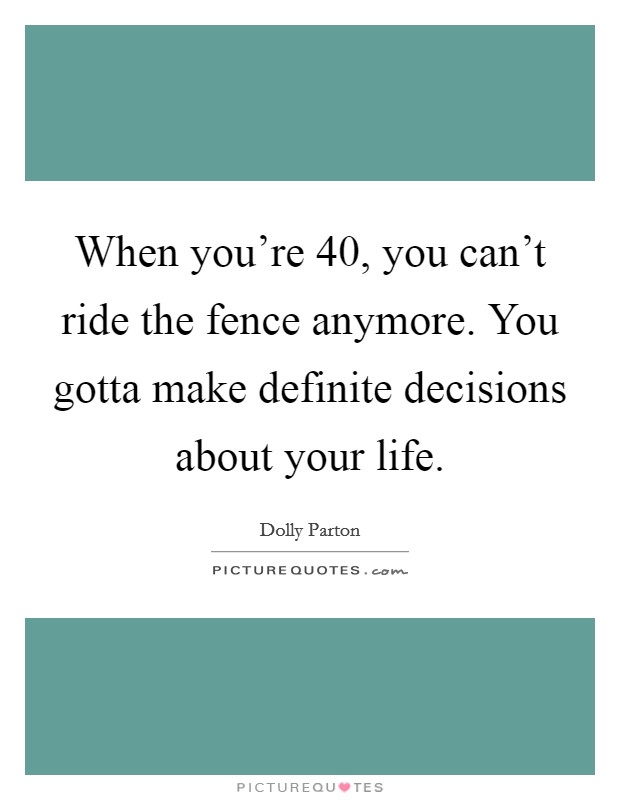 When you're 40, you can't ride the fence anymore. You gotta make definite decisions about your life. Picture Quote #1