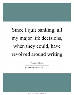 Since I quit banking, all my major life decisions, when they could, have revolved around writing Picture Quote #1