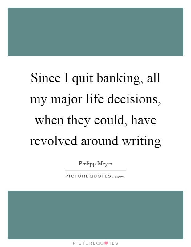 Since I quit banking, all my major life decisions, when they could, have revolved around writing Picture Quote #1