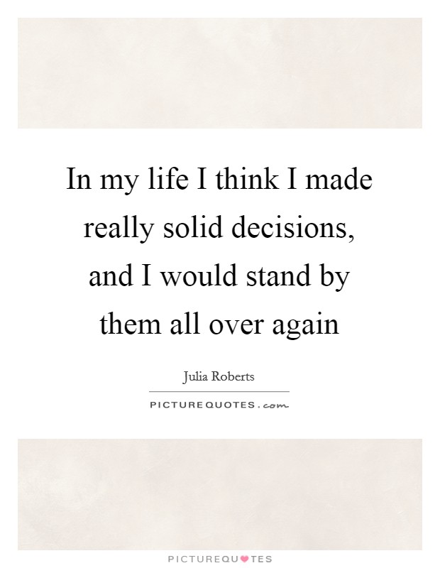 In my life I think I made really solid decisions, and I would stand by them all over again Picture Quote #1