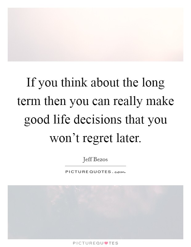 If you think about the long term then you can really make good life decisions that you won't regret later. Picture Quote #1