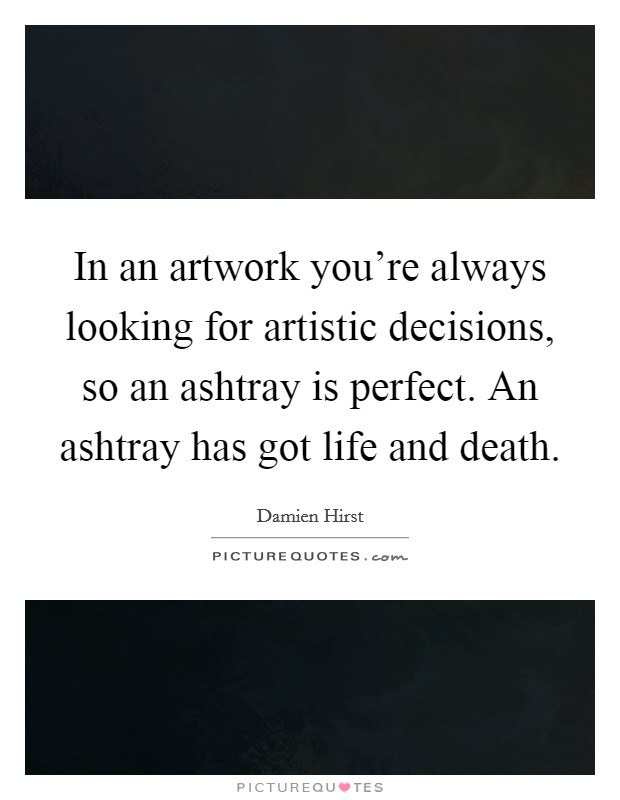 In an artwork you're always looking for artistic decisions, so an ashtray is perfect. An ashtray has got life and death. Picture Quote #1