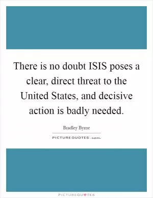There is no doubt ISIS poses a clear, direct threat to the United States, and decisive action is badly needed Picture Quote #1