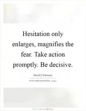 Hesitation only enlarges, magnifies the fear. Take action promptly. Be decisive Picture Quote #1
