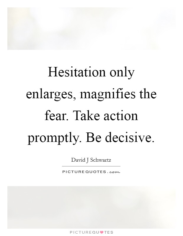 Hesitation only enlarges, magnifies the fear. Take action promptly. Be decisive. Picture Quote #1