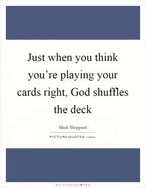 Just when you think you’re playing your cards right, God shuffles the deck Picture Quote #1