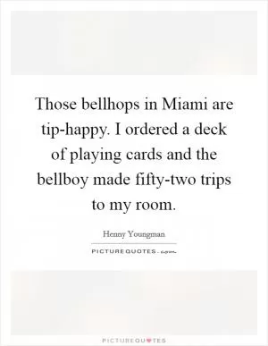 Those bellhops in Miami are tip-happy. I ordered a deck of playing cards and the bellboy made fifty-two trips to my room Picture Quote #1