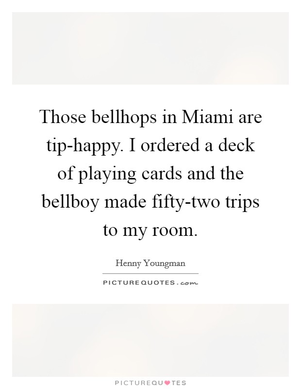 Those bellhops in Miami are tip-happy. I ordered a deck of playing cards and the bellboy made fifty-two trips to my room. Picture Quote #1