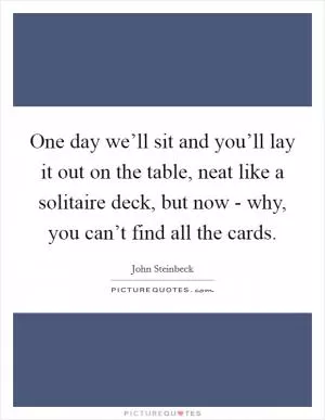 One day we’ll sit and you’ll lay it out on the table, neat like a solitaire deck, but now - why, you can’t find all the cards Picture Quote #1