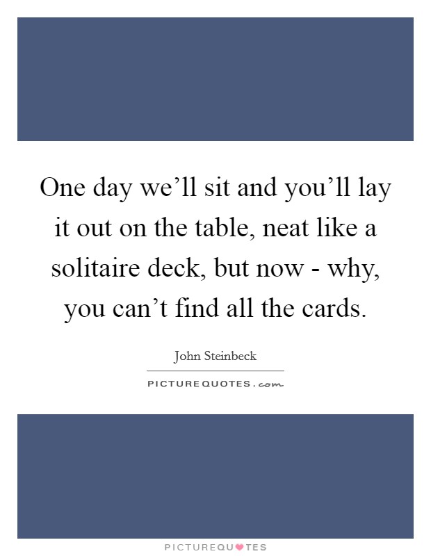 One day we'll sit and you'll lay it out on the table, neat like a solitaire deck, but now - why, you can't find all the cards. Picture Quote #1