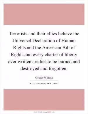 Terrorists and their allies believe the Universal Declaration of Human Rights and the American Bill of Rights and every charter of liberty ever written are lies to be burned and destroyed and forgotten Picture Quote #1