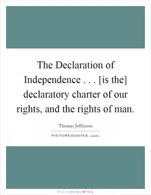 The Declaration of Independence . . . [is the] declaratory charter of our rights, and the rights of man Picture Quote #1