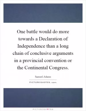 One battle would do more towards a Declaration of Independence than a long chain of conclusive arguments in a provincial convention or the Continental Congress Picture Quote #1