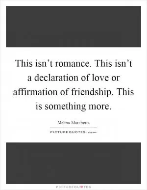 This isn’t romance. This isn’t a declaration of love or affirmation of friendship. This is something more Picture Quote #1