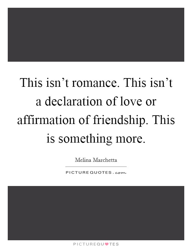This isn't romance. This isn't a declaration of love or affirmation of friendship. This is something more. Picture Quote #1