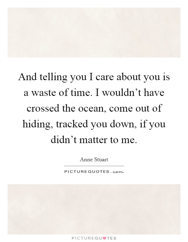 And telling you I care about you is a waste of time. I wouldn't have crossed the ocean, come out of hiding, tracked you down, if you didn't matter to me. Picture Quote #1