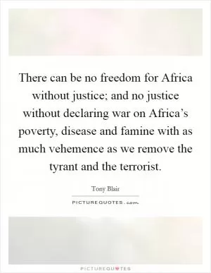 There can be no freedom for Africa without justice; and no justice without declaring war on Africa’s poverty, disease and famine with as much vehemence as we remove the tyrant and the terrorist Picture Quote #1