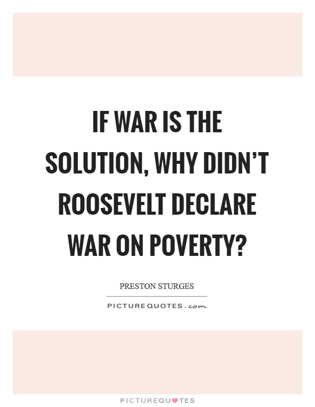 If war is the solution, why didn't Roosevelt declare war on poverty? Picture Quote #1