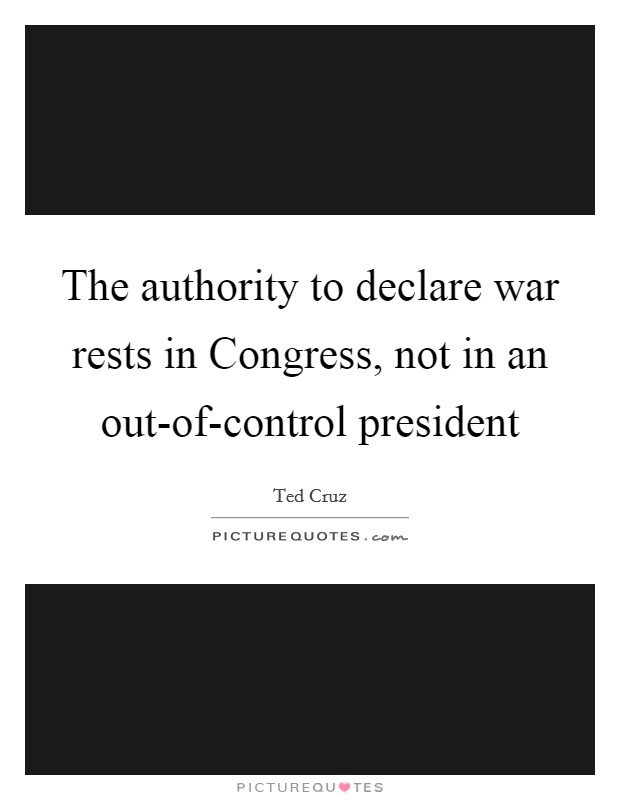 The authority to declare war rests in Congress, not in an out-of-control president Picture Quote #1