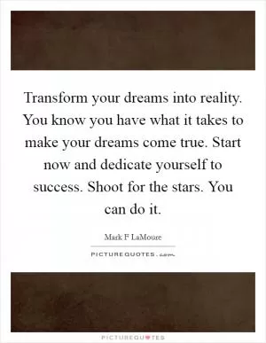 Transform your dreams into reality. You know you have what it takes to make your dreams come true. Start now and dedicate yourself to success. Shoot for the stars. You can do it Picture Quote #1