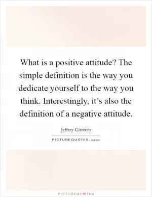 What is a positive attitude? The simple definition is the way you dedicate yourself to the way you think. Interestingly, it’s also the definition of a negative attitude Picture Quote #1