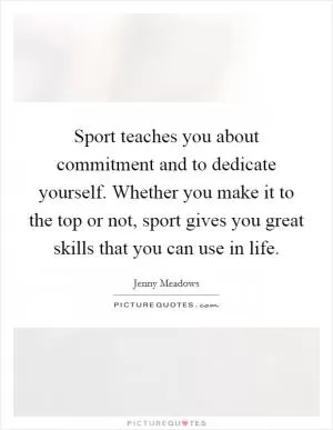 Sport teaches you about commitment and to dedicate yourself. Whether you make it to the top or not, sport gives you great skills that you can use in life Picture Quote #1