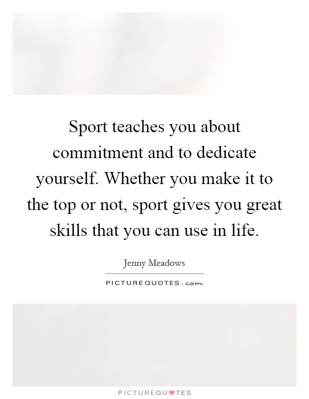 Sport teaches you about commitment and to dedicate yourself. Whether you make it to the top or not, sport gives you great skills that you can use in life. Picture Quote #1