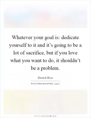 Whatever your goal is: dedicate yourself to it and it’s going to be a lot of sacrifice, but if you love what you want to do, it shouldn’t be a problem Picture Quote #1