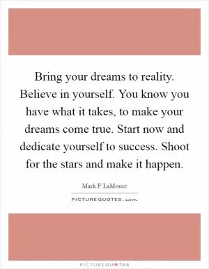 Bring your dreams to reality. Believe in yourself. You know you have what it takes, to make your dreams come true. Start now and dedicate yourself to success. Shoot for the stars and make it happen Picture Quote #1